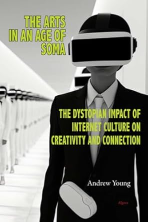 the arts in an age of soma the dystopian impact of internet culture on creativity and connection 1st edition