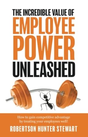 the incredible value of employee power unleashed how to gain competitive advantage by treating your employees