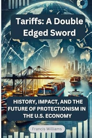 tariffs a double edged sword history impact and the future of protectionism in the u s economy 1st edition