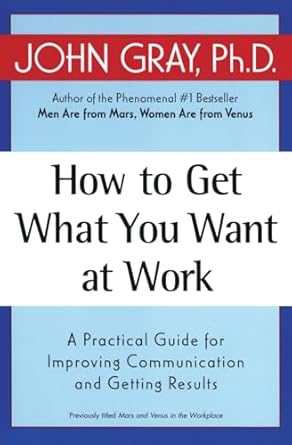 how to get what you want at work a practical guide for improving communication and getting results 1st
