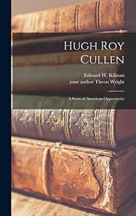 hugh roy cullen a story of american opportunity 1st edition edward w b 1896 kilman ,theon joint author wright