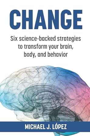 change six science backed strategies to transform your brain body and behavior 1st edition michael j lopez