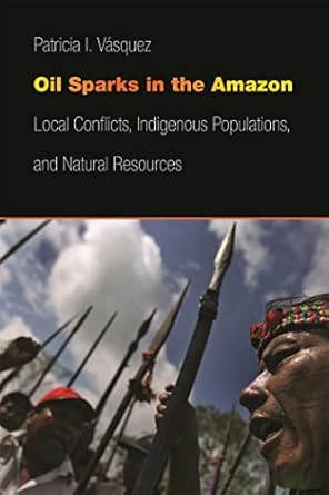 oil sparks in the amazon local conflicts indigenous populations and natural resources 1st edition patricia i