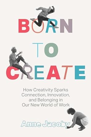 born to create how creativity sparks connection innovation and belonging in our new world of work 1st edition