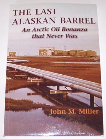 the last alaskan barrel an arctic oil bonanza that never was 1st edition john m miller 0982878001,