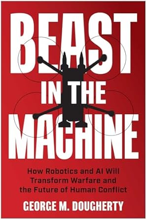 beast in the machine how robotics and ai will transform warfare and the future of human conflict 1st edition