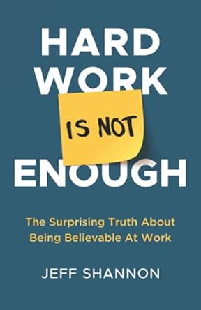 hard work is not enough the surprising truth about being believable at work 1st edition jeff shannon