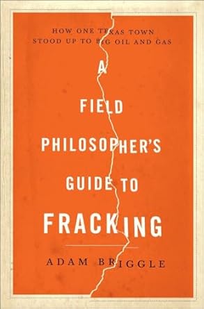 a field philosophers guide to fracking how one texas town stood up to big oil and gas 1st edition adam
