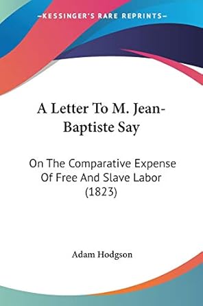 a letter to m jean baptiste say on the comparative expense of free and slave labor 1st edition adam hodgson