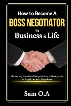 how to become a boss negotiator in business and life mastering the art of negotiation with anyone at anytime