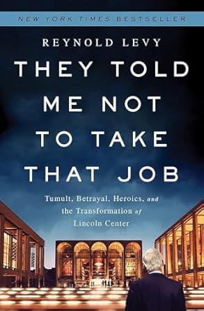 they told me not to take that job tumult betrayal heroics and the transformation of lincoln center 1st