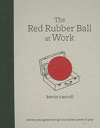 the red rubber ball at work elevate your game through the hidden power of play 1st edition kevin carroll