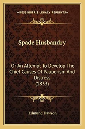 spade husbandry or an attempt to develop the chief causes of pauperism and distress 1st edition edmund dawson