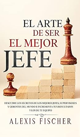 el arte de ser el mejor jefe descubre los secretos de los mejores jefes supervisores y gerentes del mundo e