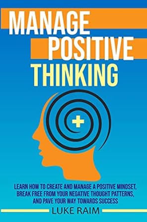 manage positive thinking learn how to create and manage a positive mindset break free from your negative
