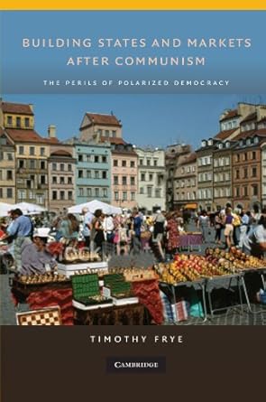 building states and markets after communism the perils of polarized democracy 1st edition timothy frye