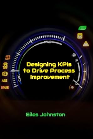 designing kpis to drive process improvement 1st edition giles johnston 1521247986, 978-1521247983