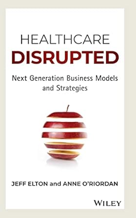 healthcare disrupted next generation business models and strategies 1st edition jeff elton ,anne o'riordan