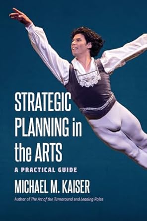 strategic planning in the arts a practical guide 1st edition michael m kaiser 1512601748, 978-1512601749