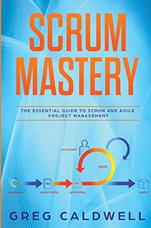 scrum mastery the essential guide to scrum and agile project management 1st edition greg caldwell 1672904927,