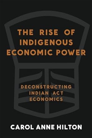 the rise of indigenous economic power deconstructing indian act economics 1st edition carol anne hilton