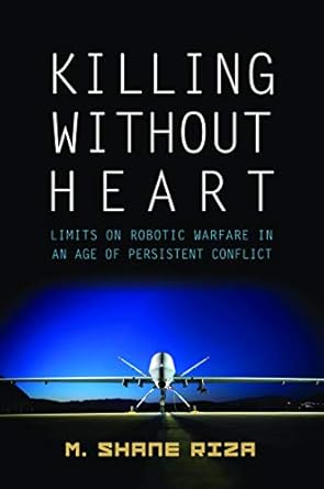 killing without heart limits on robotic warfare in an age of persistent conflict 1st edition m shane riza