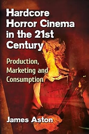 hardcore horror cinema in the 21st century production marketing and consumption 1st edition james aston
