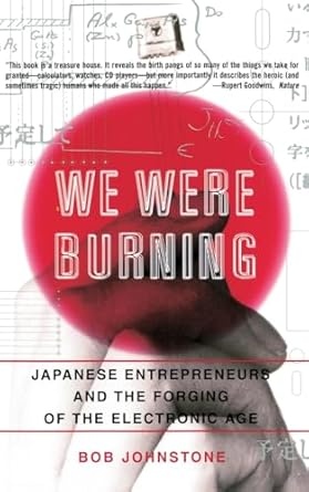 we were burning japanese entrepreneurs and the forging of the electronic age 1st edition bob johnstone