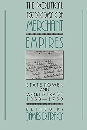 the political economy of merchant empires state power and world trade 1350 1750 1st edition james d tracy