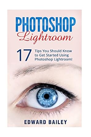 photoshop lightroom 17 tips you should know to get started using photoshop lightroom 1st edition edward