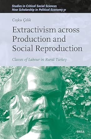 extractivism across production and social reproduction classes of labour in rural turkey 1st edition cosku