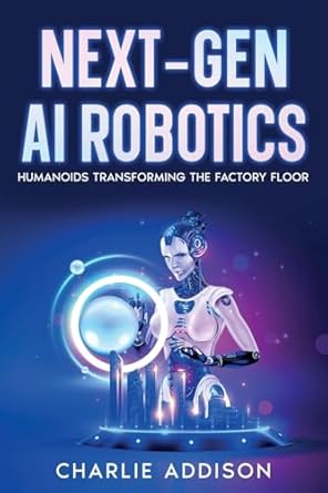 next gen ai robotics humanoids transforming the factory floor 1st edition charlie addison 1456655469,