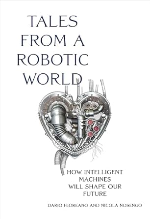 tales from a robotic world how intelligent machines will shape our future 1st edition dario floreano ,nicola