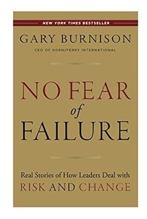 no fear of failure real stories of how leaders deal with risk and change 1st edition gary burnison