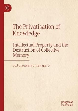 the privatisation of knowledge intellectual property and the destruction of collective memory 1st edition