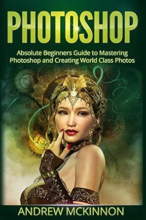 photoshop absolute beginners guide to mastering photoshop and creating world class photos 1st edition andrew