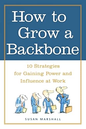 how to grow a backbone 10 strategies for gaining power and influence at work 1st edition susan marshall