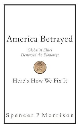 america betrayed globalist elites destroyed the economy heres how we fix it 1st edition spencer p morrison