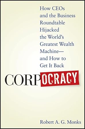 corpocracy how ceos and the business roundtable hijacked the worlds greatest wealth machine and how to get it