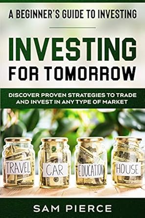 a beginners guide to investing investing for tomorrow discover proven strategies to trade and invest in any