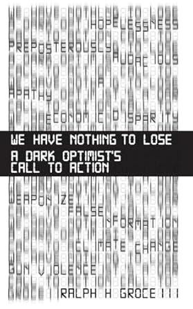we have nothing to lose a dark optimists call to action 1st edition ralph h groce iii 163735326x,