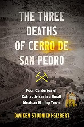 the three deaths of cerro de san pedro four centuries of extractivism in a small mexican mining town 1st