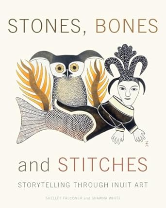 stones bones and stitches storytelling through inuit art 1st edition shelley falconer ,shawna white