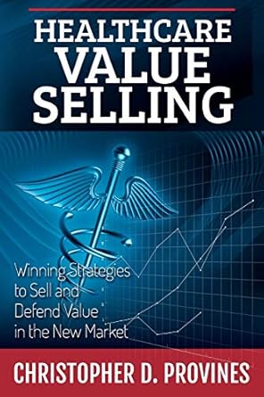healthcare value selling winning strategies to sell and defend value in the new market 1st edition