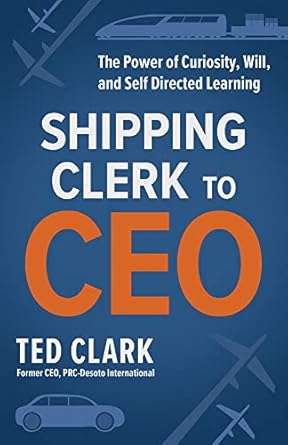 shipping clerk to ceo the power of curiosity will and self directed learning 1st edition ted clark