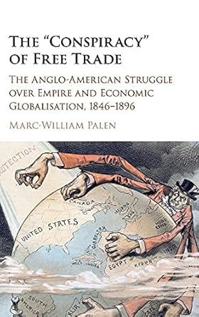 the conspiracy of free trade the anglo american struggle over empire and economic globalisation 1846 1896 1st