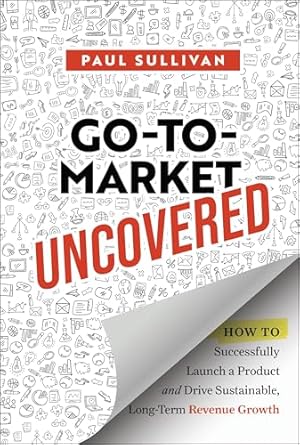 go to market uncovered how to successfully launch a product and drive sustainable long term revenue growth