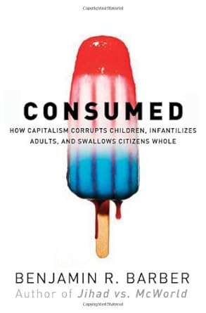 consumed how markets corrupt children infantilize adults and swallow citizens whole 1st edition benjamin r