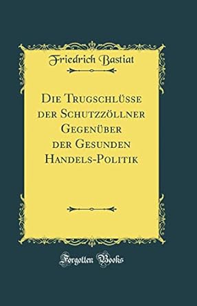die trugschlusse der schutzzollner gegenuber der gesunden handels politik 1st edition friedrich bastiat