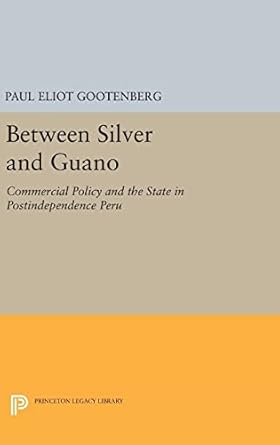 between silver and guano commercial policy and the state in postindependence peru 1st edition paul gootenberg